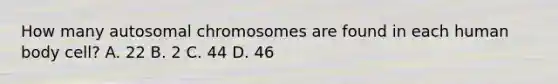 How many autosomal chromosomes are found in each human body cell? A. 22 B. 2 C. 44 D. 46