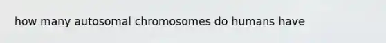 how many autosomal chromosomes do humans have