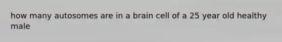 how many autosomes are in a brain cell of a 25 year old healthy male