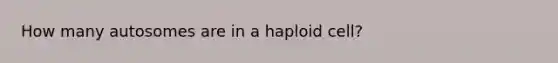 How many autosomes are in a haploid cell?