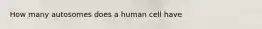 How many autosomes does a human cell have