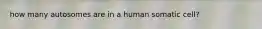 how many autosomes are in a human somatic cell?