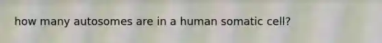 how many autosomes are in a human somatic cell?