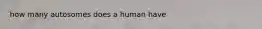 how many autosomes does a human have