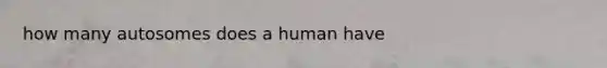 how many autosomes does a human have