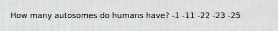 How many autosomes do humans have? -1 -11 -22 -23 -25