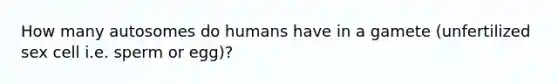 How many autosomes do humans have in a gamete (unfertilized sex cell i.e. sperm or egg)?