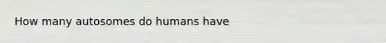 How many autosomes do humans have