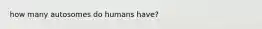 how many autosomes do humans have?