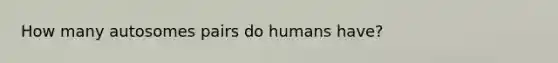 How many autosomes pairs do humans have?