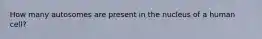 How many autosomes are present in the nucleus of a human cell?
