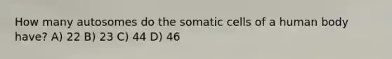 How many autosomes do the somatic cells of a human body have? A) 22 B) 23 C) 44 D) 46