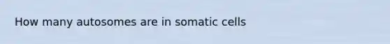 How many autosomes are in somatic cells