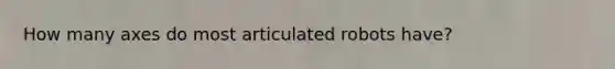 How many axes do most articulated robots have?