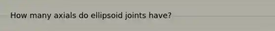 How many axials do ellipsoid joints have?