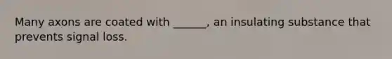 Many axons are coated with ______, an insulating substance that prevents signal loss.
