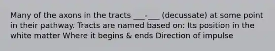 Many of the axons in the tracts ___-___ (decussate) at some point in their pathway. Tracts are named based on: Its position in the white matter Where it begins & ends Direction of impulse