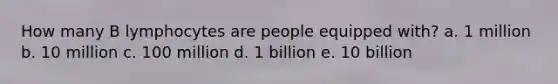 ​How many B lymphocytes are people equipped with? a. ​1 million b. ​10 million c. ​100 million d. ​1 billion e. ​10 billion