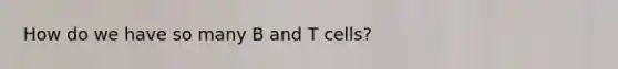 How do we have so many B and T cells?