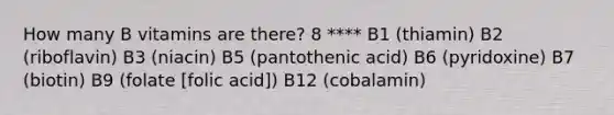 How many B vitamins are there? 8 **** B1 (thiamin) B2 (riboflavin) B3 (niacin) B5 (pantothenic acid) B6 (pyridoxine) B7 (biotin) B9 (folate [folic acid]) B12 (cobalamin)