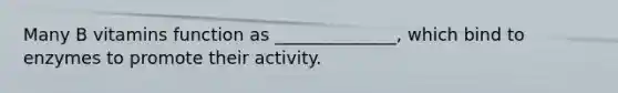 Many B vitamins function as ______________, which bind to enzymes to promote their activity.