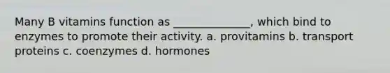 Many B vitamins function as ______________, which bind to enzymes to promote their activity. a. provitamins b. transport proteins c. coenzymes d. hormones