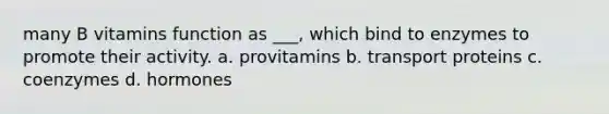 many B vitamins function as ___, which bind to enzymes to promote their activity. a. provitamins b. transport proteins c. coenzymes d. hormones