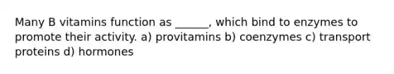 Many B vitamins function as ______, which bind to enzymes to promote their activity. a) provitamins b) coenzymes c) transport proteins d) hormones