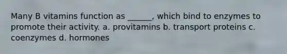 Many B vitamins function as ______, which bind to enzymes to promote their activity. a. provitamins b. transport proteins c. coenzymes d. hormones