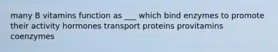 many B vitamins function as ___ which bind enzymes to promote their activity hormones transport proteins provitamins coenzymes