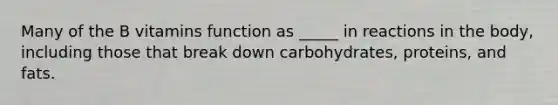 Many of the B vitamins function as _____ in reactions in the body, including those that break down carbohydrates, proteins, and fats.