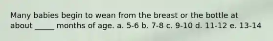 Many babies begin to wean from the breast or the bottle at about _____ months of age. a. 5-6 b. 7-8 c. 9-10 d. 11-12 e. 13-14