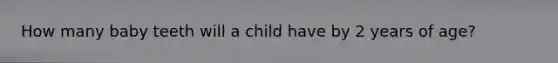 How many baby teeth will a child have by 2 years of age?