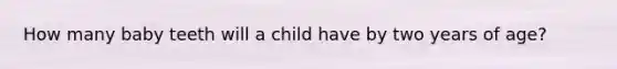 How many baby teeth will a child have by two years of age?