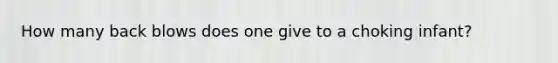 How many back blows does one give to a choking infant?