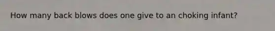 How many back blows does one give to an choking infant?
