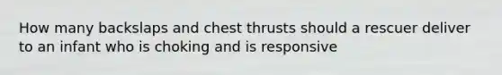 How many backslaps and chest thrusts should a rescuer deliver to an infant who is choking and is responsive