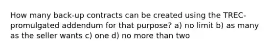 How many back-up contracts can be created using the TREC-promulgated addendum for that purpose? a) no limit b) as many as the seller wants c) one d) no more than two