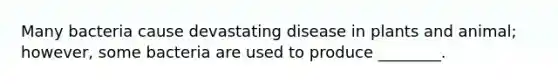 Many bacteria cause devastating disease in plants and animal; however, some bacteria are used to produce ________.