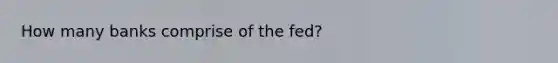 How many banks comprise of the fed?