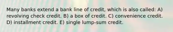 Many banks extend a bank line of credit, which is also called: A) revolving check credit. B) a box of credit. C) convenience credit. D) installment credit. E) single lump-sum credit.