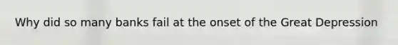 Why did so many banks fail at the onset of the Great Depression
