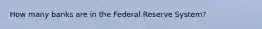 How many banks are in the Federal Reserve System?