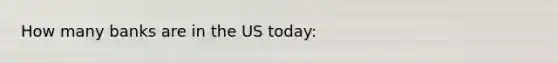 How many banks are in the US today: