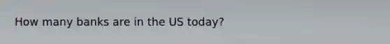 How many banks are in the US today?