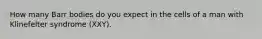 How many Barr bodies do you expect in the cells of a man with Klinefelter syndrome (XXY).