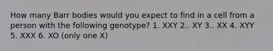 How many Barr bodies would you expect to find in a cell from a person with the following genotype? 1. XXY 2.. XY 3.. XX 4. XYY 5. XXX 6. XO (only one X)