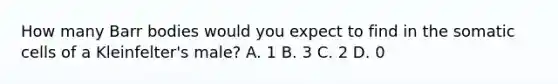 How many Barr bodies would you expect to find in the somatic cells of a Kleinfelter's male? A. 1 B. 3 C. 2 D. 0