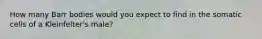 How many Barr bodies would you expect to find in the somatic cells of a Kleinfelter's male?
