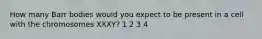 How many Barr bodies would you expect to be present in a cell with the chromosomes XXXY? 1 2 3 4